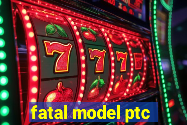 fatal model ptc